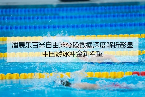 潘展乐百米自由泳分段数据深度解析彰显中国游泳冲金新希望