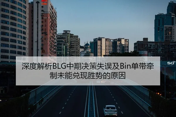 深度解析BLG中期决策失误及Bin单带牵制未能兑现胜势的原因