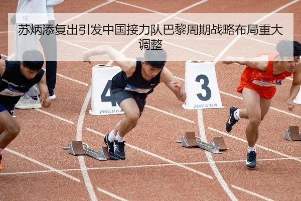 苏炳添复出引发中国接力队巴黎周期战略布局重大调整