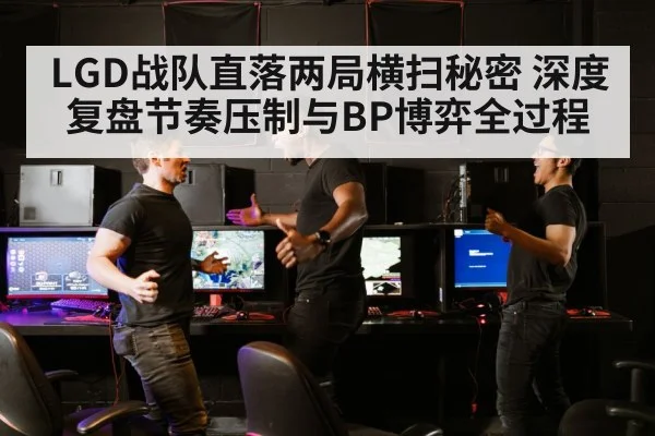 LGD战队直落两局横扫秘密 深度复盘节奏压制与BP博弈全过程