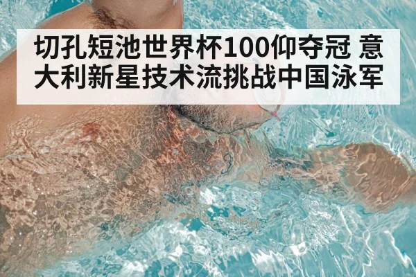 切孔短池世界杯100仰夺冠 意大利新星技术流挑战中国泳军