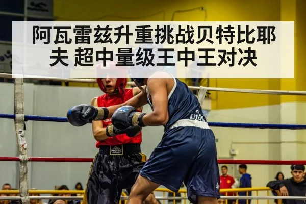 阿瓦雷兹升重挑战贝特比耶夫 超中量级王中王对决