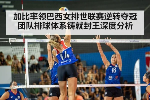 加比率领巴西女排世联赛逆转夺冠团队排球体系铸就封王深度分析
