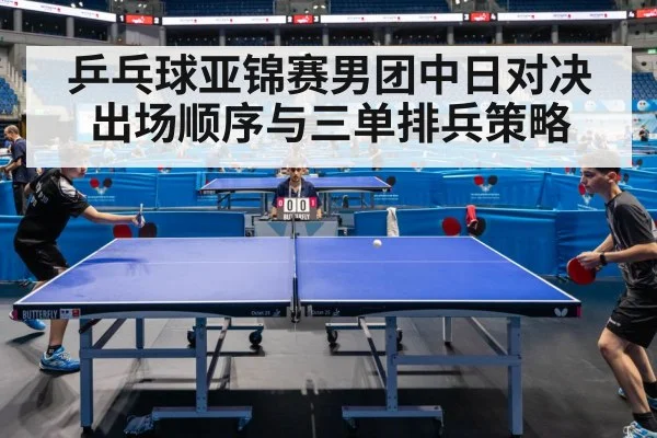 乒乓球亚锦赛男团中日对决 出场顺序与三单排兵策略