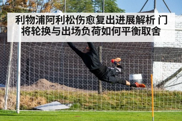 利物浦阿利松伤愈复出进展解析 门将轮换与出场负荷如何平衡取舍