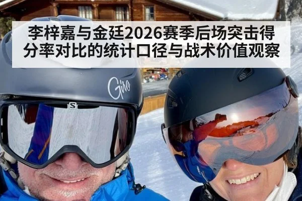 李梓嘉与金廷2026赛季后场突击得分率对比的统计口径与战术价值观察